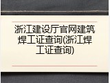 浙江建设厅官网建筑焊工证查询(浙江焊工证查询)