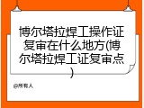 博尔塔拉焊工操作证复审在什么地方(博尔塔拉焊工证复审点)