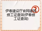 伊春建设厅官网建筑焊工证查询(伊春焊工证查询)