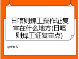 日喀则焊工操作证复审在什么地方(日喀则焊工证复审点)