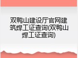 双鸭山建设厅官网建筑焊工证查询(双鸭山焊工证查询)