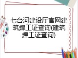 七台河建设厅官网建筑焊工证查询(建筑焊工证查询)