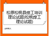 松原松桃县焊工培训理论试题(松桃焊工理论试题)