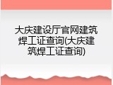 大庆建设厅官网建筑焊工证查询(大庆建筑焊工证查询)