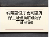 铜陵建设厅官网建筑焊工证查询(铜陵焊工证查询)