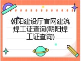 朝阳建设厅官网建筑焊工证查询(朝阳焊工证查询)