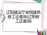 辽阳建设厅官网建筑焊工证查询(辽阳焊工证查询)