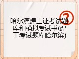 哈尔滨焊工证考试题库和模拟考试书(焊工考试题库哈尔滨)