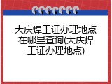 大庆焊工证办理地点在哪里查询(大庆焊工证办理地点)