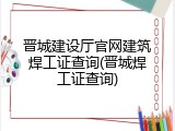 晋城建设厅官网建筑焊工证查询(晋城焊工证查询)