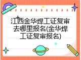 江西金华焊工证复审去哪里报名(金华焊工证复审报名)