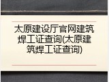 太原建设厅官网建筑焊工证查询(太原建筑焊工证查询)