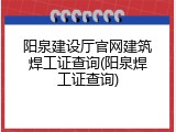 阳泉建设厅官网建筑焊工证查询(阳泉焊工证查询)
