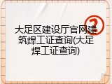 大足区建设厅官网建筑焊工证查询(大足焊工证查询)