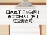 国家焊工证查询网上查询官网入口(焊工证查询官网)