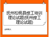 抚州松桃县焊工培训理论试题(抚州焊工理论试题)