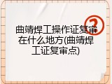 曲靖焊工操作证复审在什么地方(曲靖焊工证复审点)