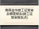 南昌金华焊工证复审去哪里报名(焊工证复审报名点)