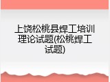上饶松桃县焊工培训理论试题(松桃焊工试题)