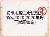 初级电焊工考试题及答案2020(2020电焊工试题答案)