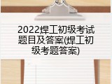 2022焊工初级考试题目及答案(焊工初级考题答案)