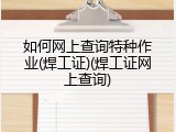 如何网上查询特种作业(焊工证)(焊工证网上查询)