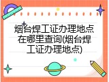 烟台焊工证办理地点在哪里查询(烟台焊工证办理地点)