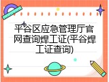 平谷区应急管理厅官网查询焊工证(平谷焊工证查询)