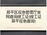 昌平区应急管理厅官网查询焊工证(焊工证昌平应急查询)