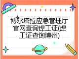 博尔塔拉应急管理厅官网查询焊工证(焊工证查询博州)
