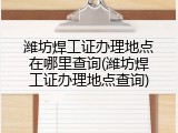 潍坊焊工证办理地点在哪里查询(潍坊焊工证办理地点查询)