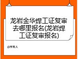 龙岩金华焊工证复审去哪里报名(龙岩焊工证复审报名)