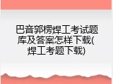 巴音郭楞焊工考试题库及答案怎样下载(焊工考题下载)