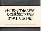 徐汇区焊工考试题库及答案怎样下载(徐汇焊工考题下载)