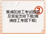 黄浦区焊工考试题库及答案怎样下载(黄浦焊工考题下载)