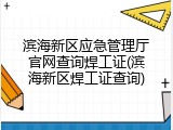 滨海新区应急管理厅官网查询焊工证(滨海新区焊工证查询)
