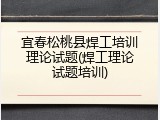 宜春松桃县焊工培训理论试题(焊工理论试题培训)