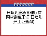 日喀则应急管理厅官网查询焊工证(日喀则焊工证查询)