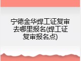 宁德金华焊工证复审去哪里报名(焊工证复审报名点)