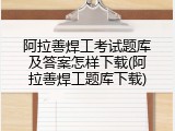 阿拉善焊工考试题库及答案怎样下载(阿拉善焊工题库下载)