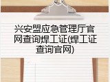 兴安盟应急管理厅官网查询焊工证(焊工证查询官网)