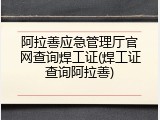阿拉善应急管理厅官网查询焊工证(焊工证查询阿拉善)