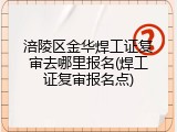 涪陵区金华焊工证复审去哪里报名(焊工证复审报名点)