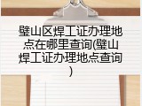 璧山区焊工证办理地点在哪里查询(璧山焊工证办理地点查询)