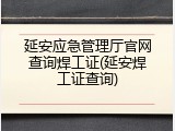 延安应急管理厅官网查询焊工证(延安焊工证查询)