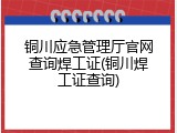 铜川应急管理厅官网查询焊工证(铜川焊工证查询)