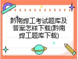 黔南焊工考试题库及答案怎样下载(黔南焊工题库下载)