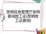昆明应急管理厅官网查询焊工证(昆明焊工证查询)