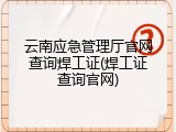 云南应急管理厅官网查询焊工证(焊工证查询官网)