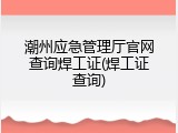 潮州应急管理厅官网查询焊工证(焊工证查询)